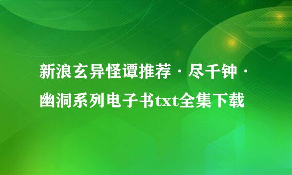 新浪玄异怪谭推荐·尽千钟·幽洞系列电子书txt全集下载