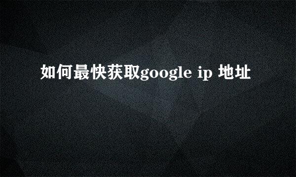 如何最快获取google ip 地址