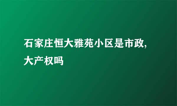 石家庄恒大雅苑小区是市政,大产权吗