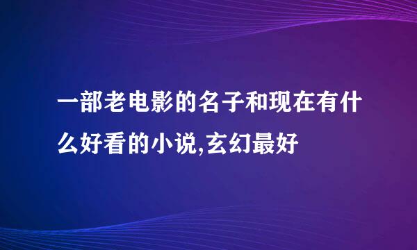 一部老电影的名子和现在有什么好看的小说,玄幻最好