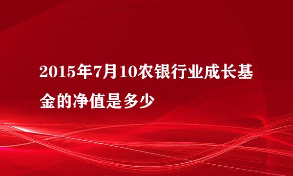 2015年7月10农银行业成长基金的净值是多少