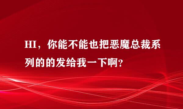 HI，你能不能也把恶魔总裁系列的的发给我一下啊？