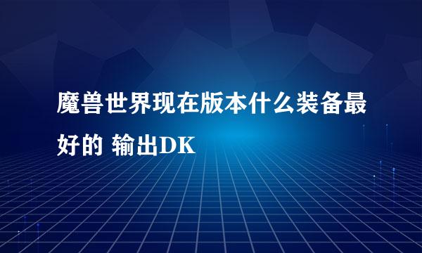 魔兽世界现在版本什么装备最好的 输出DK