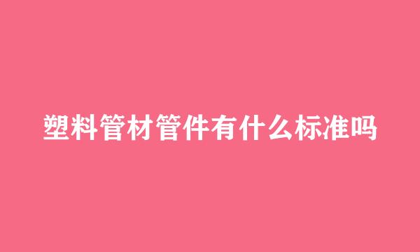 塑料管材管件有什么标准吗