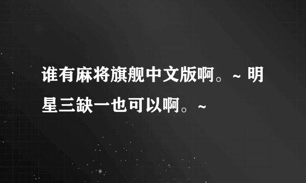 谁有麻将旗舰中文版啊。~ 明星三缺一也可以啊。~