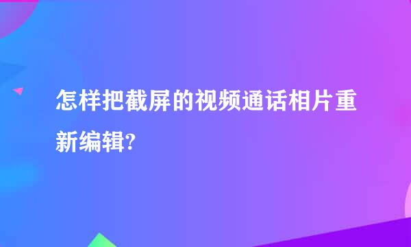 怎样把截屏的视频通话相片重新编辑?