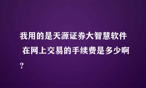 我用的是天源证券大智慧软件 在网上交易的手续费是多少啊？