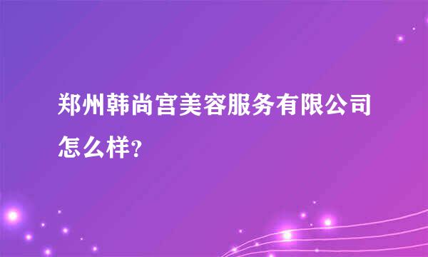 郑州韩尚宫美容服务有限公司怎么样？