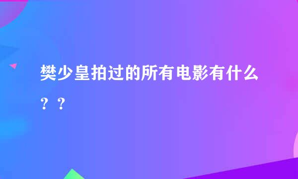 樊少皇拍过的所有电影有什么？？