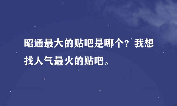 昭通最大的贴吧是哪个？我想找人气最火的贴吧。