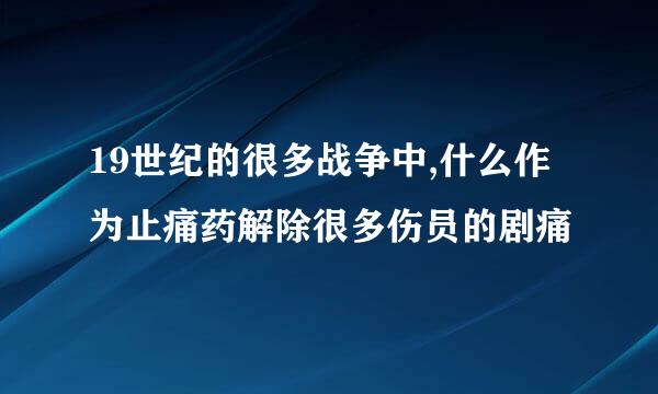 19世纪的很多战争中,什么作为止痛药解除很多伤员的剧痛