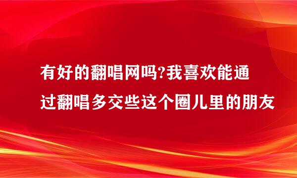 有好的翻唱网吗?我喜欢能通过翻唱多交些这个圈儿里的朋友