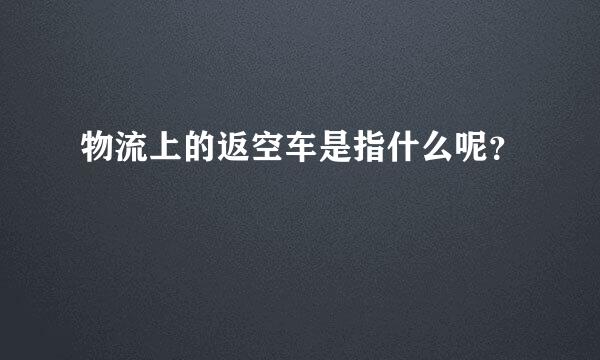 物流上的返空车是指什么呢？