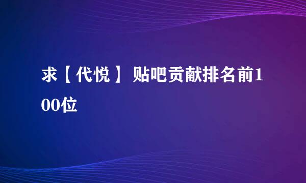 求【代悦】 贴吧贡献排名前100位