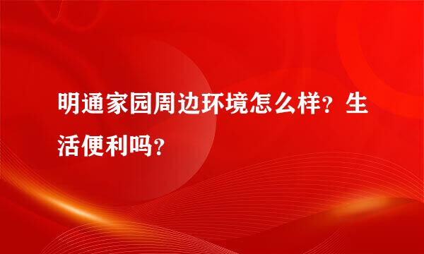 明通家园周边环境怎么样？生活便利吗？