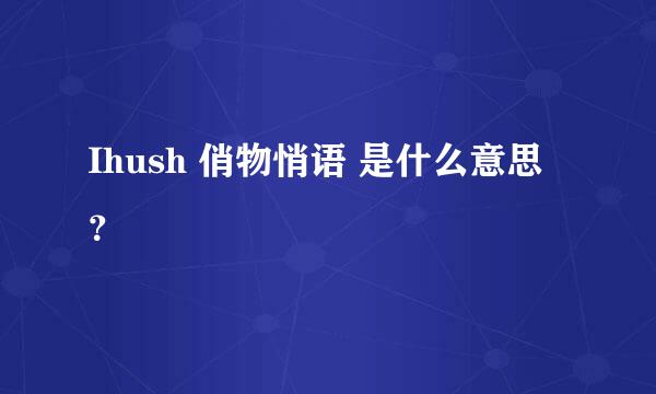 Ihush 俏物悄语 是什么意思？