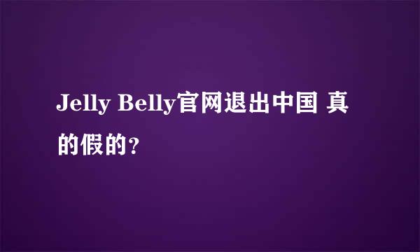 Jelly Belly官网退出中国 真的假的？