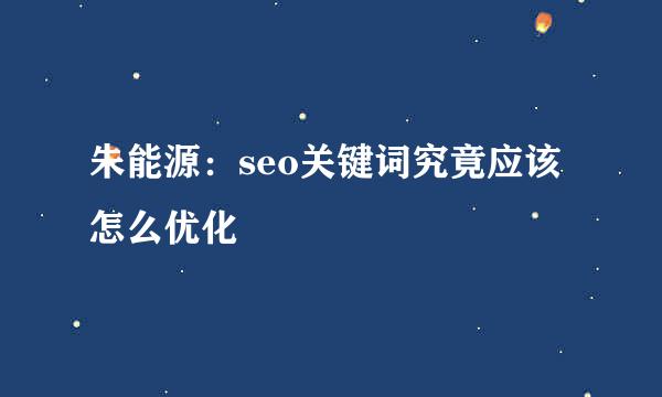 朱能源：seo关键词究竟应该怎么优化