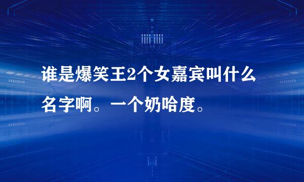 谁是爆笑王2个女嘉宾叫什么名字啊。一个奶哈度。