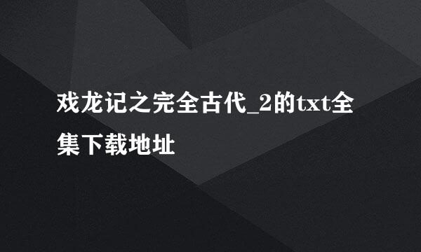 戏龙记之完全古代_2的txt全集下载地址