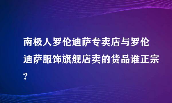 南极人罗伦迪萨专卖店与罗伦迪萨服饰旗舰店卖的货品谁正宗?