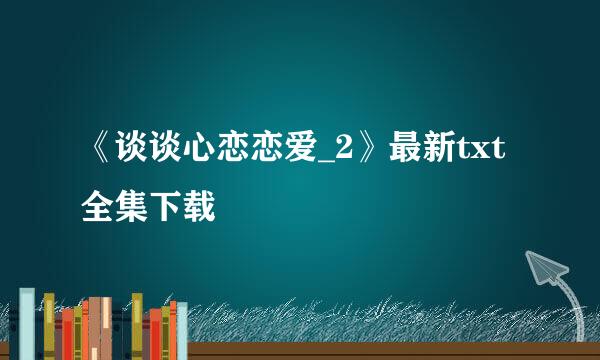 《谈谈心恋恋爱_2》最新txt全集下载