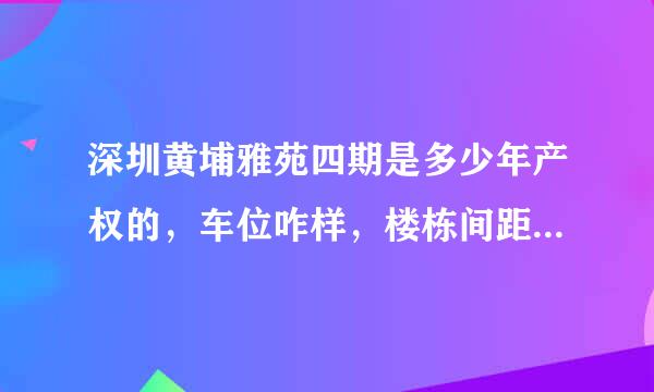 深圳黄埔雅苑四期是多少年产权的，车位咋样，楼栋间距够大吗？