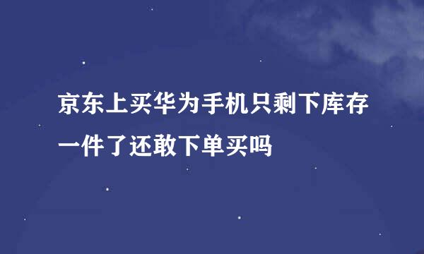 京东上买华为手机只剩下库存一件了还敢下单买吗