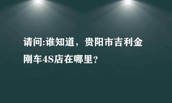 请问:谁知道，贵阳市吉利金刚车4S店在哪里？