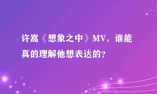 许嵩《想象之中》MV，谁能真的理解他想表达的？