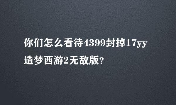 你们怎么看待4399封掉17yy造梦西游2无敌版？