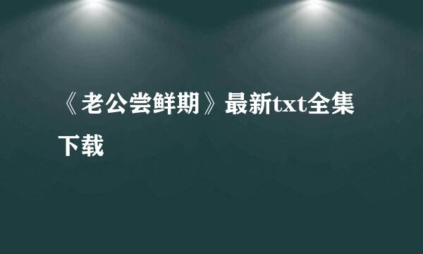 《老公尝鲜期》最新txt全集下载