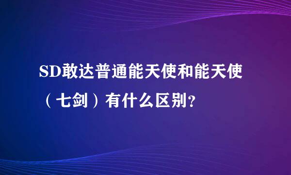 SD敢达普通能天使和能天使（七剑）有什么区别？