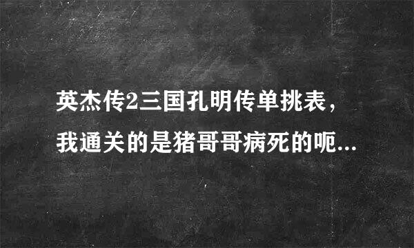 英杰传2三国孔明传单挑表，我通关的是猪哥哥病死的呃…我把赵云猪哥都1000血 255的攻防智 - - 求其他剧情