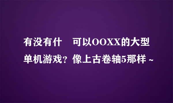 有没有什麼可以OOXX的大型单机游戏？像上古卷轴5那样～