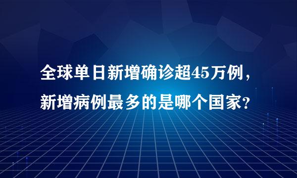 全球单日新增确诊超45万例，新增病例最多的是哪个国家？