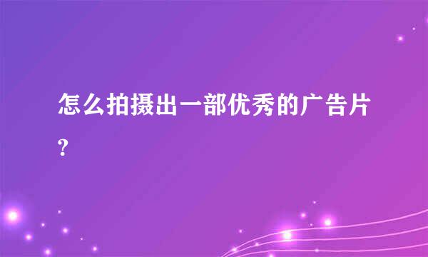 怎么拍摄出一部优秀的广告片?