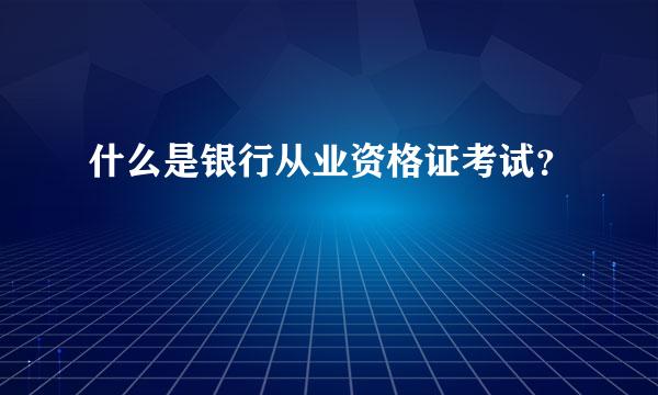 什么是银行从业资格证考试？