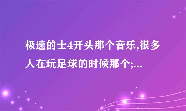 极速的士4开头那个音乐,很多人在玩足球的时候那个;在在加菲猫2中,做批萨的时候也有那个音乐叫什么名字?