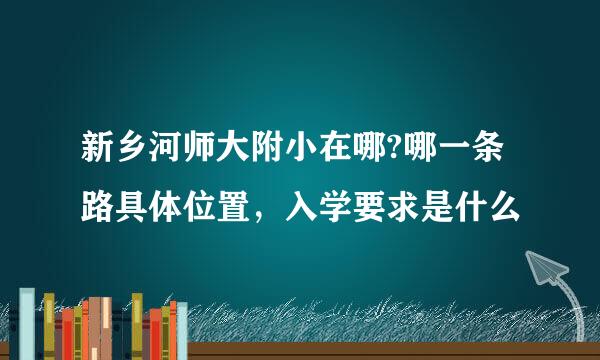 新乡河师大附小在哪?哪一条路具体位置，入学要求是什么