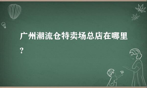 广州潮流仓特卖场总店在哪里?