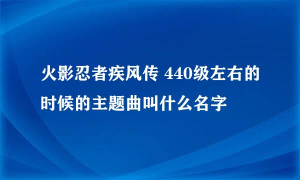 火影忍者疾风传 440级左右的时候的主题曲叫什么名字