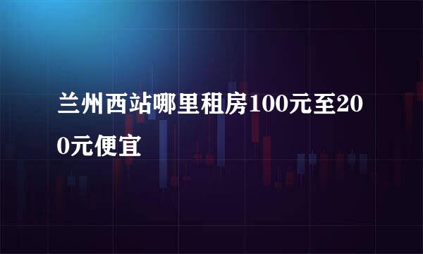 兰州西站哪里租房100元至200元便宜