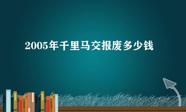 2005年千里马交报废多少钱