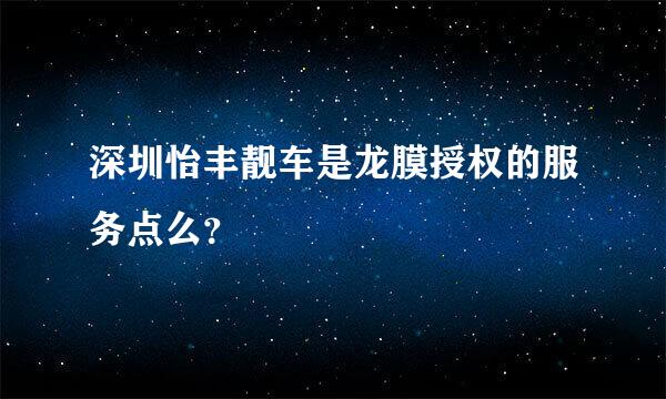 深圳怡丰靓车是龙膜授权的服务点么？