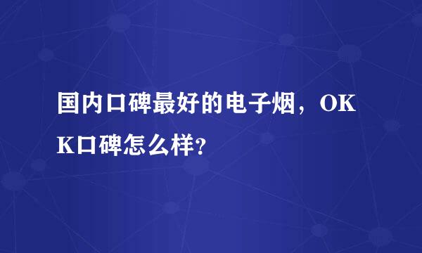 国内口碑最好的电子烟，OKK口碑怎么样？