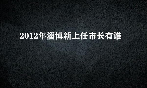 2012年淄博新上任市长有谁