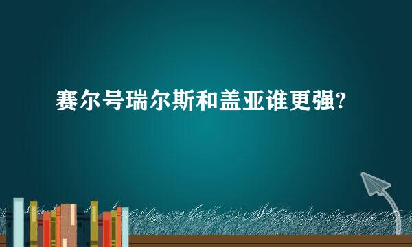 赛尔号瑞尔斯和盖亚谁更强?