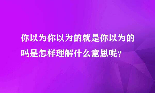 你以为你以为的就是你以为的吗是怎样理解什么意思呢？