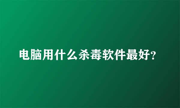 电脑用什么杀毒软件最好？